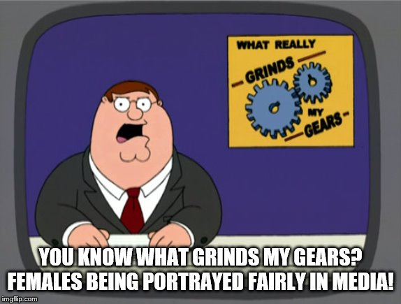 Peter Griffin News Meme | YOU KNOW WHAT GRINDS MY GEARS? FEMALES BEING PORTRAYED FAIRLY IN MEDIA! | image tagged in memes,peter griffin news | made w/ Imgflip meme maker