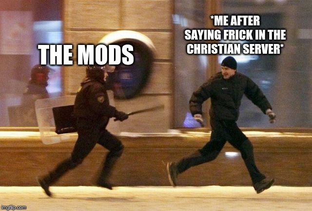 Police Chasing Guy | *ME AFTER SAYING FRICK IN THE CHRISTIAN SERVER*; THE MODS | image tagged in police chasing guy | made w/ Imgflip meme maker