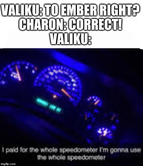 Valiku in a nutshell | VALIKU: TO EMBER RIGHT?
CHARON: CORRECT!
VALIKU: | image tagged in white screen,i paid for the whole speedometer | made w/ Imgflip meme maker
