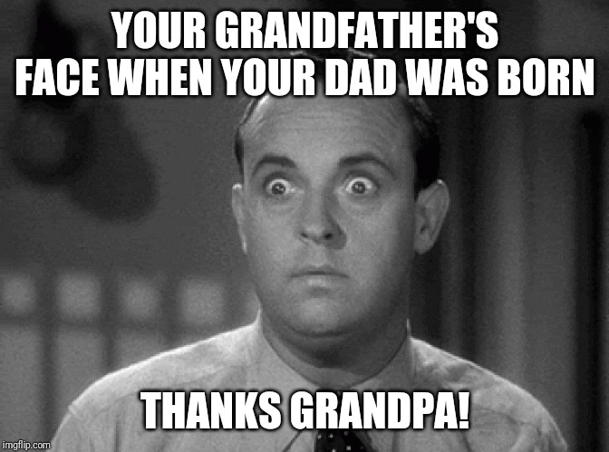 Shout out to grandparents | YOUR GRANDFATHER'S FACE WHEN YOUR DAD WAS BORN; THANKS GRANDPA! | image tagged in shocked face | made w/ Imgflip meme maker