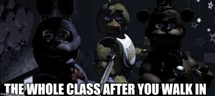 fnaf class | THE WHOLE CLASS AFTER YOU WALK IN | image tagged in fnaf class | made w/ Imgflip meme maker