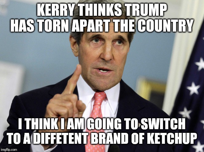 Reality....it means nothing to Kerry. | KERRY THINKS TRUMP HAS TORN APART THE COUNTRY; I THINK I AM GOING TO SWITCH TO A DIFFERENT BRAND OF KETCHUP | image tagged in john kerry i was for it before i was against it | made w/ Imgflip meme maker