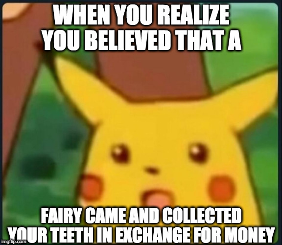 Surprised Pikachu | WHEN YOU REALIZE YOU BELIEVED THAT A; FAIRY CAME AND COLLECTED YOUR TEETH IN EXCHANGE FOR MONEY | image tagged in surprised pikachu | made w/ Imgflip meme maker