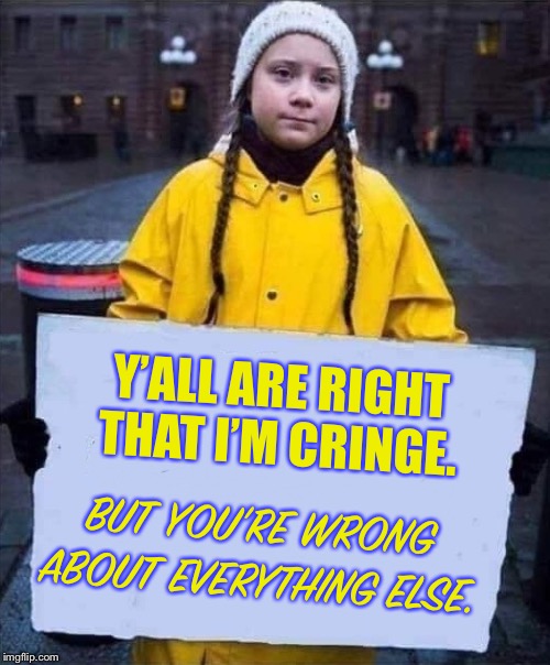 I'll keep saying it 'til I stop seeing these memes. | Y’ALL ARE RIGHT THAT I’M CRINGE. BUT YOU’RE WRONG ABOUT EVERYTHING ELSE. | image tagged in greta,greta thunberg,climate change,global warming,cringe,politics | made w/ Imgflip meme maker