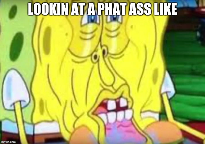 spongebob ass | LOOKIN AT A PHAT ASS LIKE | image tagged in memes | made w/ Imgflip meme maker