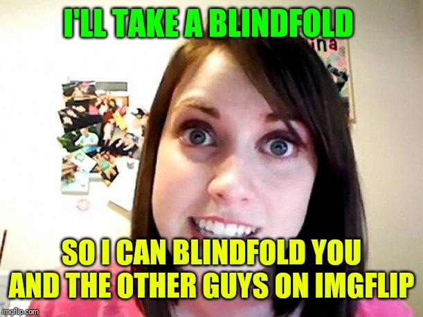 Overly Attached Girlfriend Pink | I'LL TAKE A BLINDFOLD SO I CAN BLINDFOLD YOU AND THE OTHER GUYS ON IMGFLIP | image tagged in overly attached girlfriend pink | made w/ Imgflip meme maker