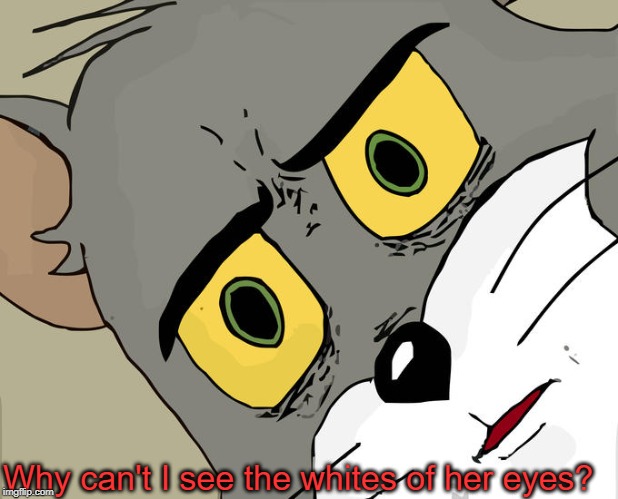 Unsettled Tom Meme | Why can't I see the whites of her eyes? | image tagged in memes,unsettled tom | made w/ Imgflip meme maker