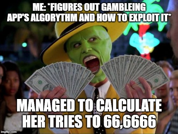 Money Money | ME: *FIGURES OUT GAMBLEING APP'S ALGORYTHM AND HOW TO EXPLOIT IT*; MANAGED TO CALCULATE HER TRIES TO 66,6666 | image tagged in memes,money money | made w/ Imgflip meme maker
