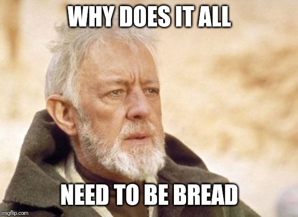 Obi Wan Kenobi Meme | WHY DOES IT ALL NEED TO BE BREAD | image tagged in memes,obi wan kenobi | made w/ Imgflip meme maker