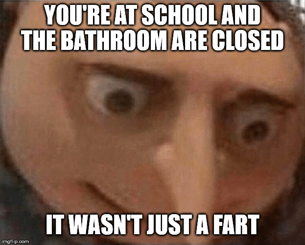 uh oh Gru | YOU'RE AT SCHOOL AND THE BATHROOM ARE CLOSED; IT WASN'T JUST A FART | image tagged in uh oh gru | made w/ Imgflip meme maker