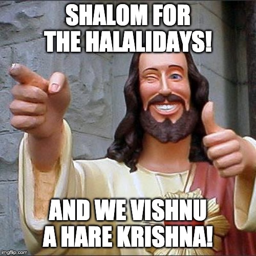 Buddy Christ Meme | SHALOM FOR THE HALALIDAYS! AND WE VISHNU A HARE KRISHNA! | image tagged in memes,buddy christ | made w/ Imgflip meme maker