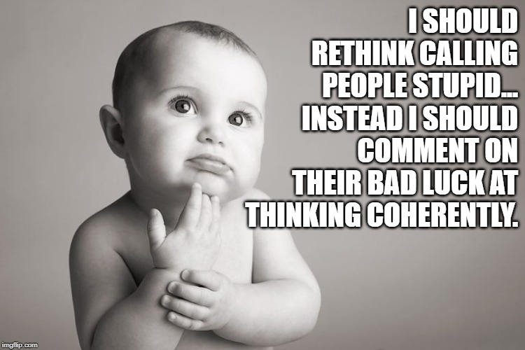 Baby Thinking | I SHOULD RETHINK CALLING PEOPLE STUPID... INSTEAD I SHOULD COMMENT ON THEIR BAD LUCK AT THINKING COHERENTLY. | image tagged in thinking,stupidity | made w/ Imgflip meme maker