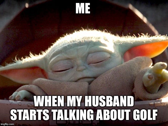 Baby Yoda | ME; WHEN MY HUSBAND STARTS TALKING ABOUT GOLF | image tagged in baby yoda | made w/ Imgflip meme maker