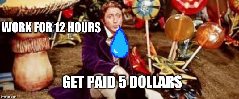 willy wonka depression | WORK FOR 12 HOURS; GET PAID 5 DOLLARS | image tagged in willy wonka,depression | made w/ Imgflip meme maker