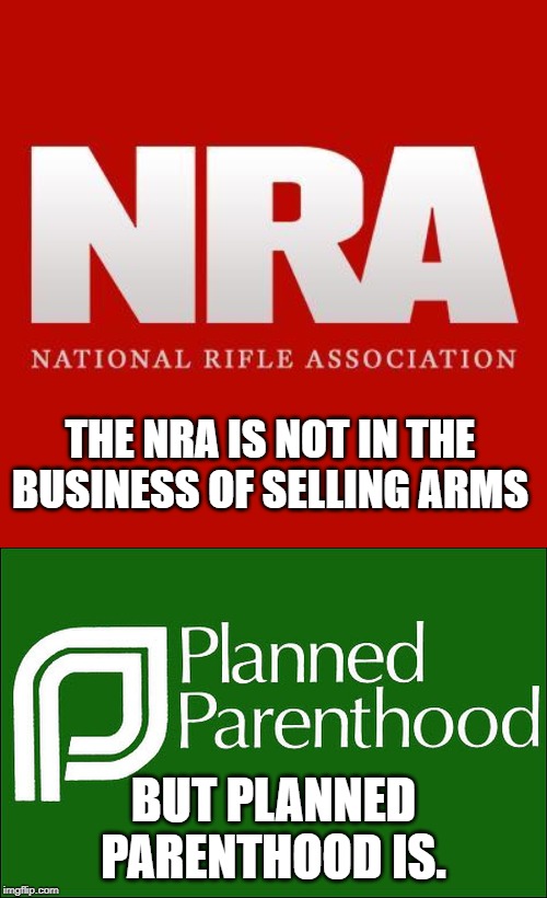 Oh The Irony! | THE NRA IS NOT IN THE BUSINESS OF SELLING ARMS; BUT PLANNED PARENTHOOD IS. | image tagged in planned parenthood,nra | made w/ Imgflip meme maker