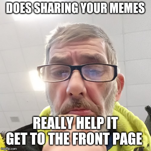 Pondering Bert | DOES SHARING YOUR MEMES; REALLY HELP IT GET TO THE FRONT PAGE | image tagged in pondering bert | made w/ Imgflip meme maker