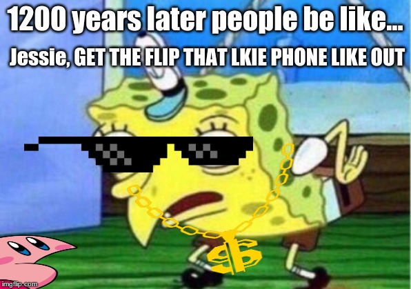 Mocking Spongebob Meme | 1200 years later people be like... Jessie, GET THE FLIP THAT LKIE PHONE LIKE OUT | image tagged in memes,mocking spongebob | made w/ Imgflip meme maker