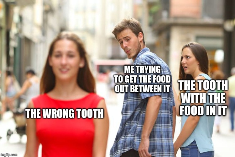 Distracted Boyfriend | ME TRYING TO GET THE FOOD OUT BETWEEN IT; THE TOOTH WITH THE FOOD IN IT; THE WRONG TOOTH | image tagged in memes,distracted boyfriend | made w/ Imgflip meme maker