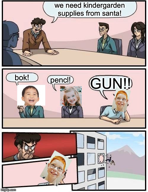 Boardroom Meeting Suggestion | we need kindergarden supplies from santa! bok! pencl! GUN!! | image tagged in memes,boardroom meeting suggestion | made w/ Imgflip meme maker