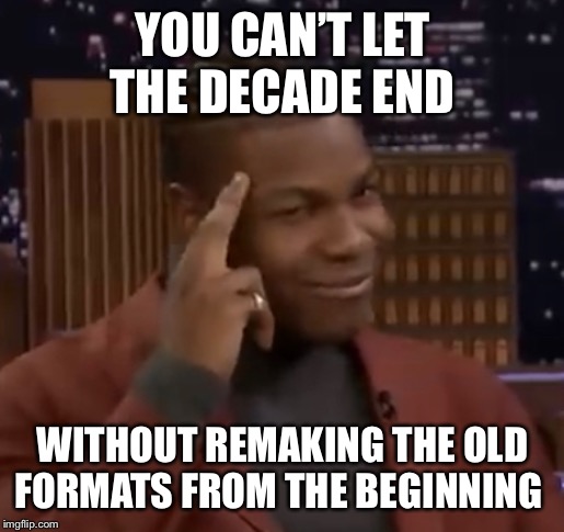 YOU CAN’T LET THE DECADE END; WITHOUT REMAKING THE OLD FORMATS FROM THE BEGINNING | image tagged in funny | made w/ Imgflip meme maker