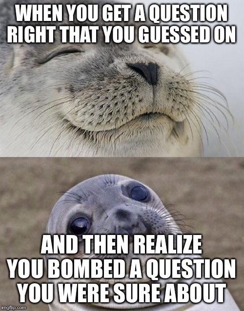Testing | WHEN YOU GET A QUESTION RIGHT THAT YOU GUESSED ON; AND THEN REALIZE YOU BOMBED A QUESTION YOU WERE SURE ABOUT | image tagged in memes,short satisfaction vs truth | made w/ Imgflip meme maker