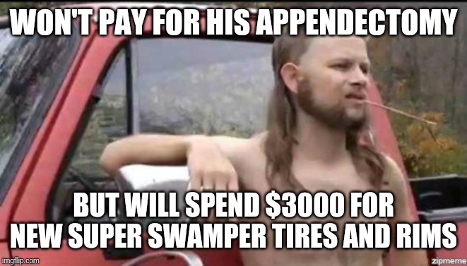 Hospitals don't have limitless pockets folks. | WON'T PAY FOR HIS APPENDECTOMY; BUT WILL SPEND $3000 FOR NEW SUPER SWAMPER TIRES AND RIMS | image tagged in almost politically correct redneck | made w/ Imgflip meme maker