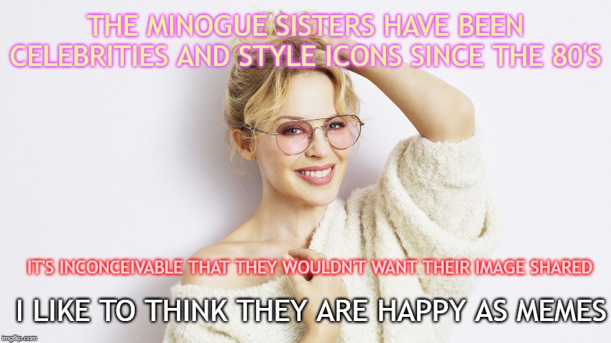 When they challenge you about using "women" in reacc memes | THE MINOGUE SISTERS HAVE BEEN CELEBRITIES AND STYLE ICONS SINCE THE 80'S; IT'S INCONCEIVABLE THAT THEY WOULDN'T WANT THEIR IMAGE SHARED; I LIKE TO THINK THEY ARE HAPPY AS MEMES | image tagged in kylie rose glasses,celebrity,meme,feminism,celebrities | made w/ Imgflip meme maker