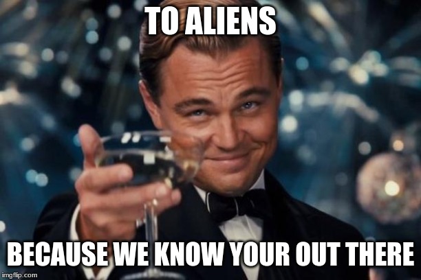 Leonardo Dicaprio Cheers | TO ALIENS; BECAUSE WE KNOW YOUR OUT THERE | image tagged in memes,leonardo dicaprio cheers | made w/ Imgflip meme maker