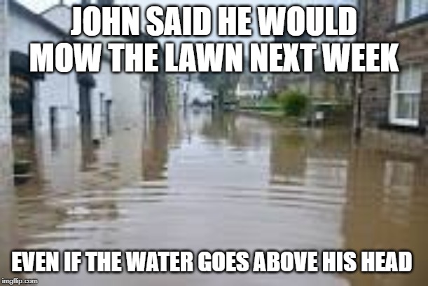 Floods | JOHN SAID HE WOULD MOW THE LAWN NEXT WEEK; EVEN IF THE WATER GOES ABOVE HIS HEAD | image tagged in flooding | made w/ Imgflip meme maker
