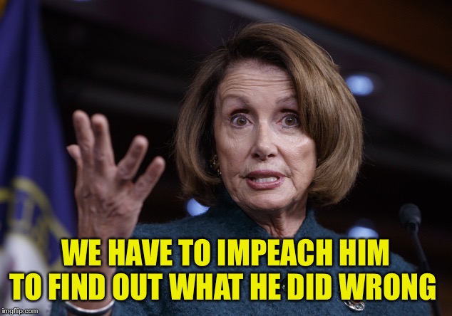 Good old Nancy Pelosi | WE HAVE TO IMPEACH HIM TO FIND OUT WHAT HE DID WRONG | image tagged in good old nancy pelosi | made w/ Imgflip meme maker