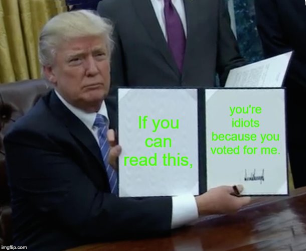 Trump Bill Signing Meme | If you can read this, you're idiots because you voted for me. | image tagged in memes,trump bill signing | made w/ Imgflip meme maker