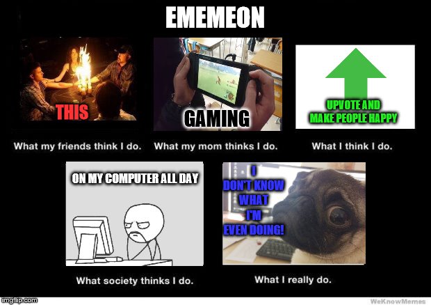 What I really do | EMEMEON; I DON'T KNOW WHAT I'M EVEN DOING! UPVOTE AND MAKE PEOPLE HAPPY; THIS; GAMING; ON MY COMPUTER ALL DAY | image tagged in what i really do | made w/ Imgflip meme maker