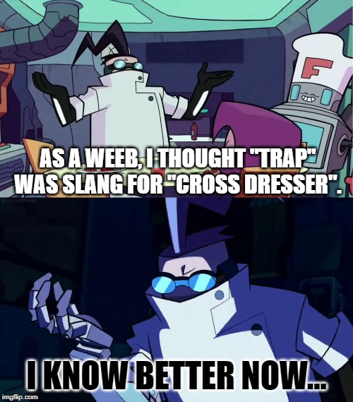 Weebs should know better | AS A WEEB, I THOUGHT "TRAP" WAS SLANG FOR "CROSS DRESSER". I KNOW BETTER NOW... | image tagged in invaderzim i know better now,weebs,trap,funny,memes,parody | made w/ Imgflip meme maker