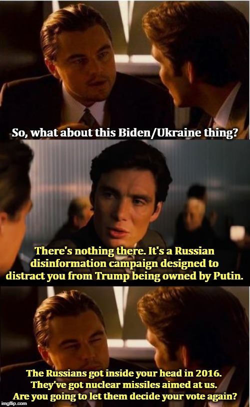 Deception | So, what about this Biden/Ukraine thing? There's nothing there. It's a Russian disinformation campaign designed to distract you from Trump being owned by Putin. The Russians got inside your head in 2016. 
They've got nuclear missiles aimed at us. 
Are you going to let them decide your vote again? | image tagged in memes,inception,russia,deception,trump,putin | made w/ Imgflip meme maker