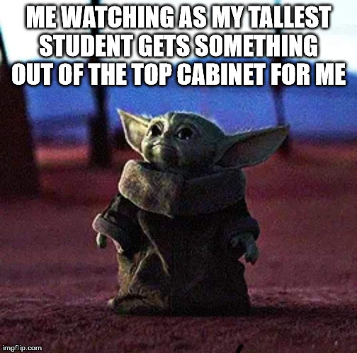 Baby Yoda | ME WATCHING AS MY TALLEST STUDENT GETS SOMETHING OUT OF THE TOP CABINET FOR ME | image tagged in baby yoda,teacher meme | made w/ Imgflip meme maker