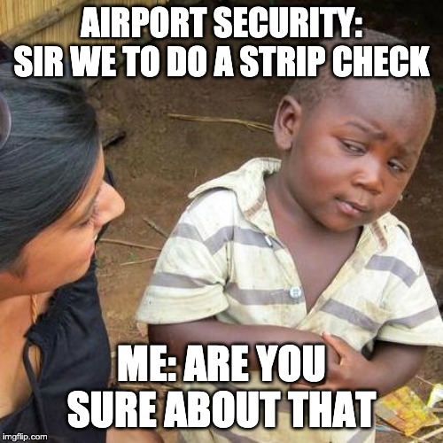 Third World Skeptical Kid Meme | AIRPORT SECURITY: SIR WE TO DO A STRIP CHECK; ME: ARE YOU SURE ABOUT THAT | image tagged in memes,third world skeptical kid | made w/ Imgflip meme maker