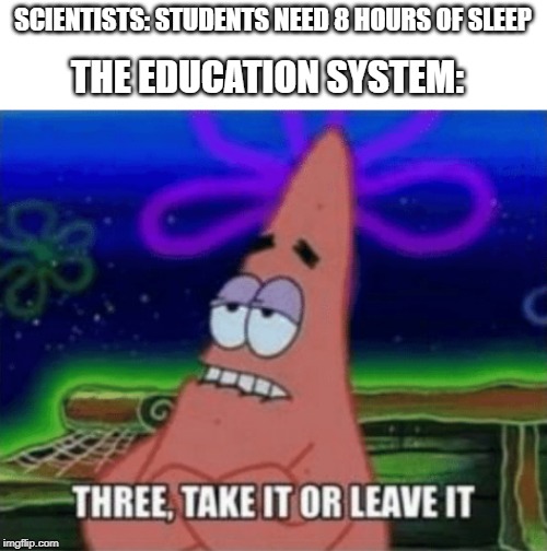 Three, Take it or leave it | SCIENTISTS: STUDENTS NEED 8 HOURS OF SLEEP; THE EDUCATION SYSTEM: | image tagged in three take it or leave it | made w/ Imgflip meme maker