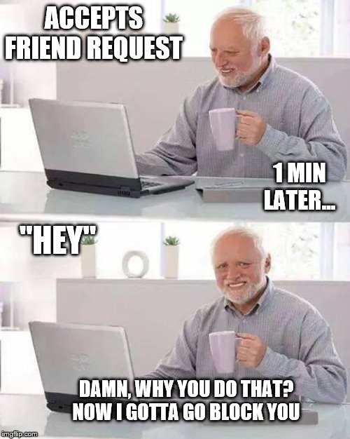 Hide the Pain Harold | ACCEPTS FRIEND REQUEST; 1 MIN LATER... "HEY"; DAMN, WHY YOU DO THAT? NOW I GOTTA GO BLOCK YOU | image tagged in memes,hide the pain harold | made w/ Imgflip meme maker