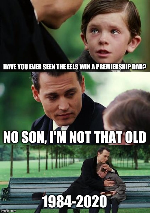 Finding Neverland Meme | HAVE YOU EVER SEEN THE EELS WIN A PREMIERSHIP DAD? NO SON, I'M NOT THAT OLD; 1984-2020 | image tagged in memes,finding neverland | made w/ Imgflip meme maker