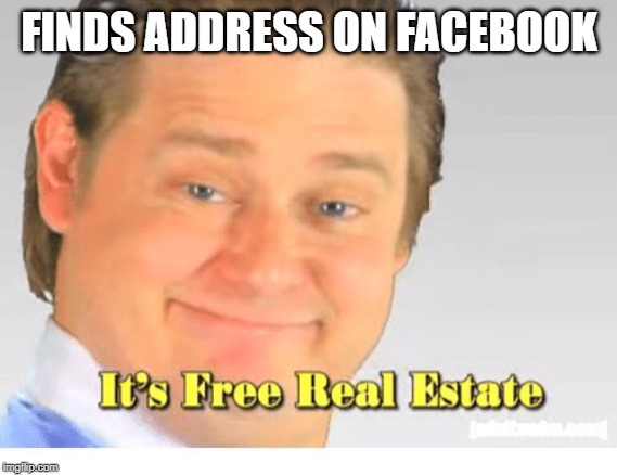 It's Free Real Estate | FINDS ADDRESS ON FACEBOOK | image tagged in it's free real estate | made w/ Imgflip meme maker