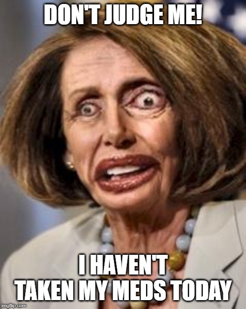 pelosi dead | DON'T JUDGE ME! I HAVEN'T TAKEN MY MEDS TODAY | image tagged in pelosi dead | made w/ Imgflip meme maker