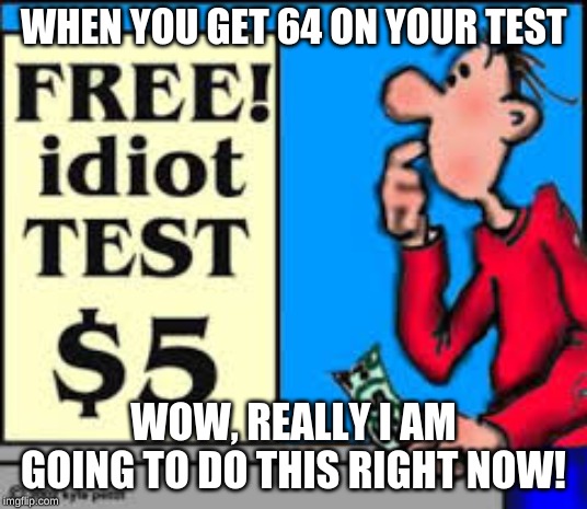 Idiot test | WHEN YOU GET 64 ON YOUR TEST; WOW, REALLY I AM GOING TO DO THIS RIGHT NOW! | image tagged in idiot test | made w/ Imgflip meme maker
