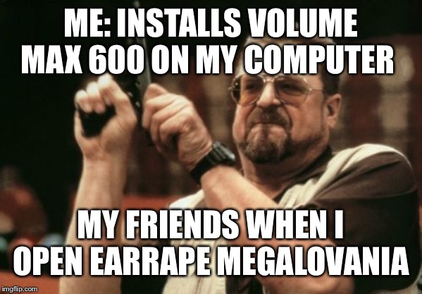 Am I The Only One Around Here Meme | ME: INSTALLS VOLUME MAX 600 ON MY COMPUTER; MY FRIENDS WHEN I OPEN EARRAPE MEGALOVANIA | image tagged in memes,am i the only one around here | made w/ Imgflip meme maker