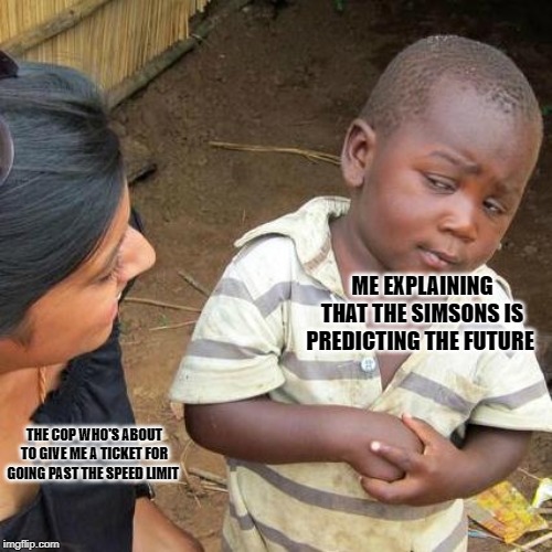 Third World Skeptical Kid Meme | ME EXPLAINING THAT THE SIMSONS IS PREDICTING THE FUTURE; THE COP WHO'S ABOUT TO GIVE ME A TICKET FOR GOING PAST THE SPEED LIMIT | image tagged in memes,third world skeptical kid | made w/ Imgflip meme maker