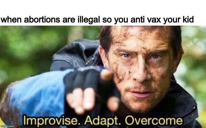 Improvise. Adapt. Overcome | when abortions are illegal so you anti vax your kid | image tagged in improvise adapt overcome | made w/ Imgflip meme maker