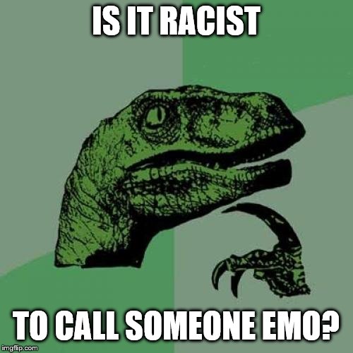 Philosoraptor | IS IT RACIST; TO CALL SOMEONE EMO? | image tagged in memes,philosoraptor | made w/ Imgflip meme maker