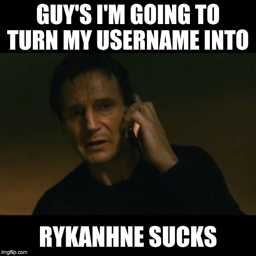 Liam Neeson Taken | GUY'S I'M GOING TO TURN MY USERNAME INTO; RYKANHNE SUCKS | image tagged in memes,liam neeson taken | made w/ Imgflip meme maker