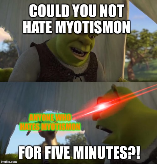 Shrek For Five Minutes | COULD YOU NOT HATE MYOTISMON; ANYONE WHO HATES MYOTISMON; FOR FIVE MINUTES?! | image tagged in shrek for five minutes | made w/ Imgflip meme maker
