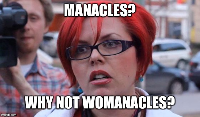 Angry Feminist | MANACLES? WHY NOT WOMANACLES? | image tagged in angry feminist | made w/ Imgflip meme maker