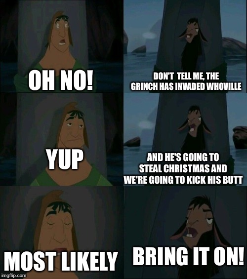And thus, the battle for the most wonderful time of the year begins | DON'T  TELL ME, THE GRINCH HAS INVADED WHOVILLE; OH NO! YUP; AND HE'S GOING TO STEAL CHRISTMAS AND WE'RE GOING TO KICK HIS BUTT; BRING IT ON! MOST LIKELY | image tagged in emperor's new groove waterfall | made w/ Imgflip meme maker
